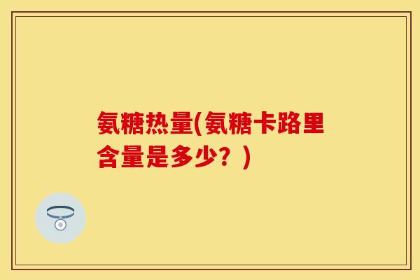 氨糖热量(氨糖卡路里含量是多少？)