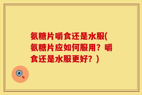 氨糖片嚼食还是水服(氨糖片应如何服用？嚼食还是水服更好？)