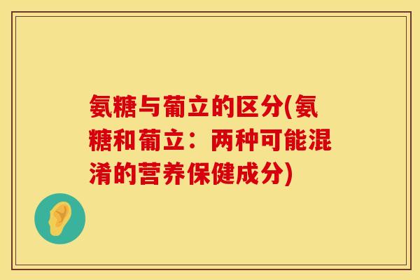 氨糖与葡立的区分(氨糖和葡立：两种可能混淆的营养保健成分)