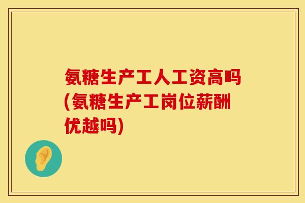 氨糖生产工人工资高吗(氨糖生产工岗位薪酬优越吗)