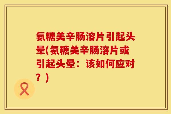 氨糖美辛肠溶片引起头晕(氨糖美辛肠溶片或引起头晕：该如何应对？)
