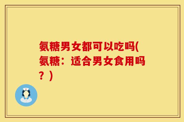 氨糖男女都可以吃吗(氨糖:适合男女食用吗?)