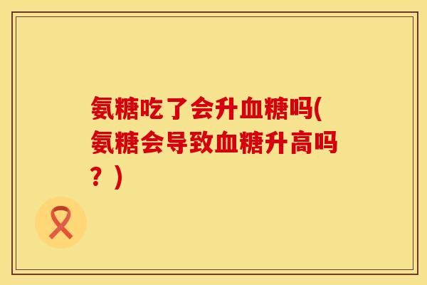 氨糖吃了会升血糖吗(氨糖会导致血糖升高吗？)