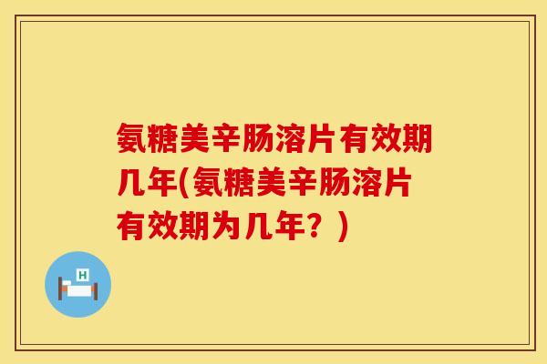 氨糖美辛肠溶片有效期几年(氨糖美辛肠溶片有效期为几年？)