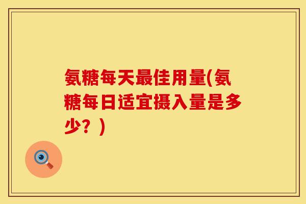 氨糖每天最佳用量(氨糖每日适宜摄入量是多少？)