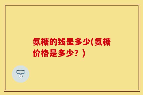 氨糖的钱是多少(氨糖价格是多少？)