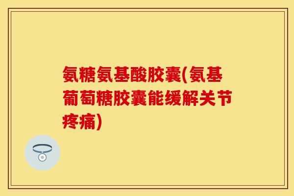 氨糖氨基酸胶囊(氨基葡萄糖胶囊能缓解关节疼痛)