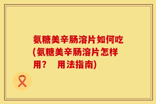 氨糖美辛肠溶片如何吃(氨糖美辛肠溶片怎样用？  用法指南)