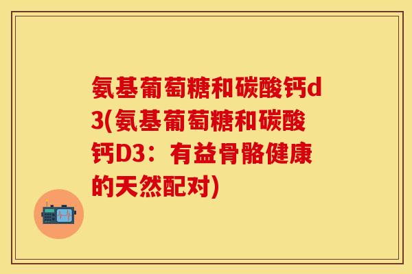 氨基葡萄糖和碳酸钙d3(氨基葡萄糖和碳酸钙D3：有益骨骼健康的天然配对)