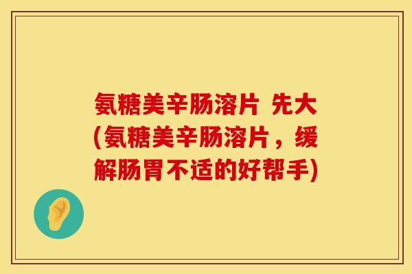 氨糖美辛肠溶片 先大(氨糖美辛肠溶片，缓解肠胃不适的好帮手)