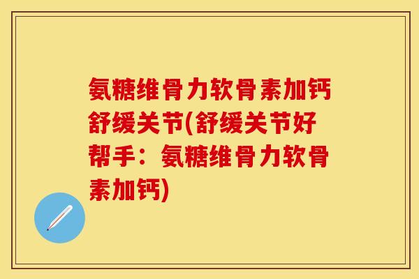 氨糖维骨力软骨素加钙舒缓关节(舒缓关节好帮手：氨糖维骨力软骨素加钙)