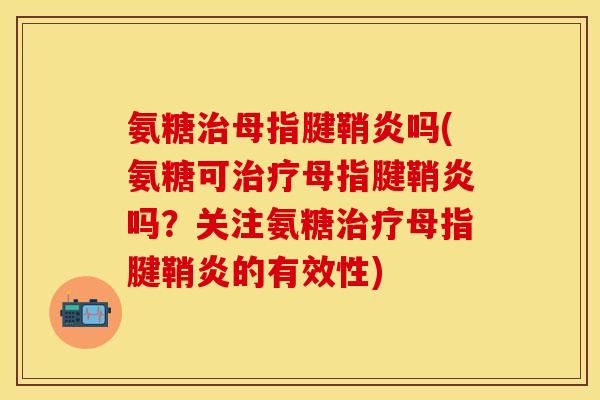氨糖治母指腱鞘炎吗(氨糖可治疗母指腱鞘炎吗？关注氨糖治疗母指腱鞘炎的有效性)
