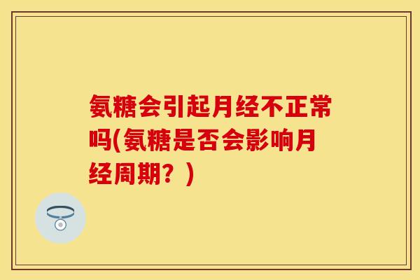 氨糖会引起月经不正常吗(氨糖是否会影响月经周期？)
