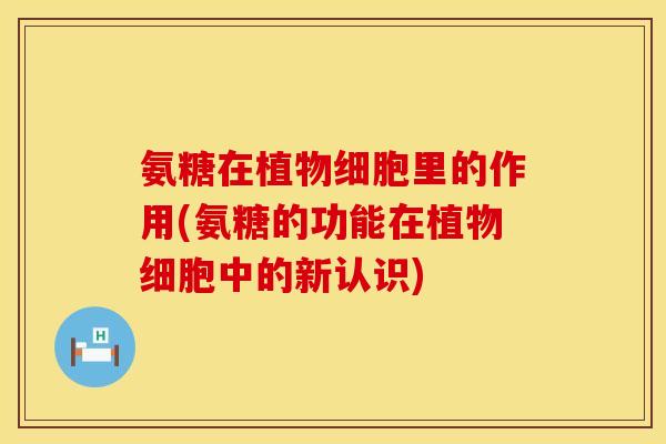 氨糖在植物细胞里的作用(氨糖的功能在植物细胞中的新认识)