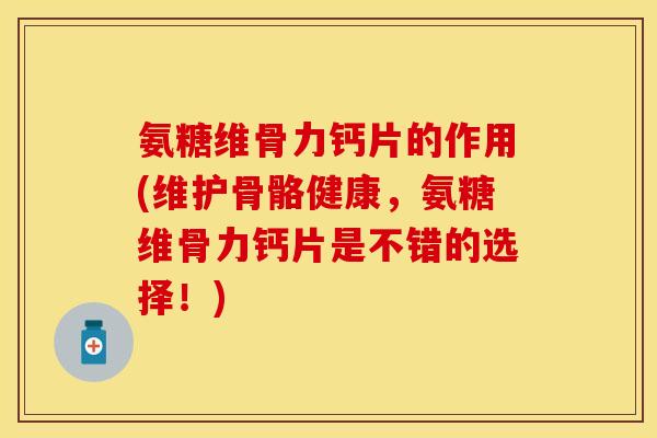 氨糖维骨力钙片的作用(维护骨骼健康，氨糖维骨力钙片是不错的选择！)
