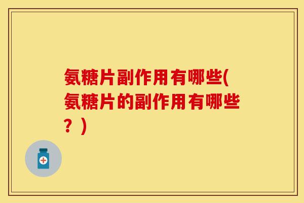 氨糖片副作用有哪些(氨糖片的副作用有哪些？)