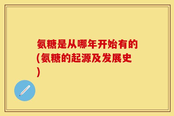 氨糖是从哪年开始有的(氨糖的起源及发展史) 氨糖是从哪年开始有的(氨糖的起源及发展史)