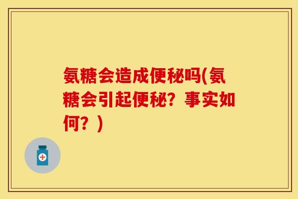 氨糖会造成便秘吗(氨糖会引起便秘？事实如何？)