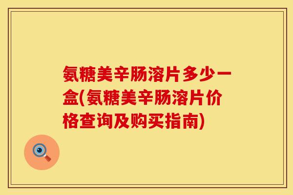 氨糖美辛肠溶片多少一盒(氨糖美辛肠溶片价格查询及购买指南)