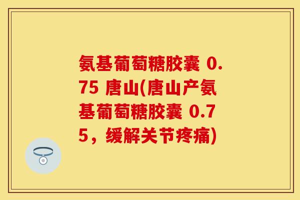 氨基葡萄糖胶囊 0.75 唐山(唐山产氨基葡萄糖胶囊 0.75,缓解关节) 氨基葡萄糖胶囊 0.75 唐山(唐山产氨基葡萄糖胶囊 0.75,缓解关节)