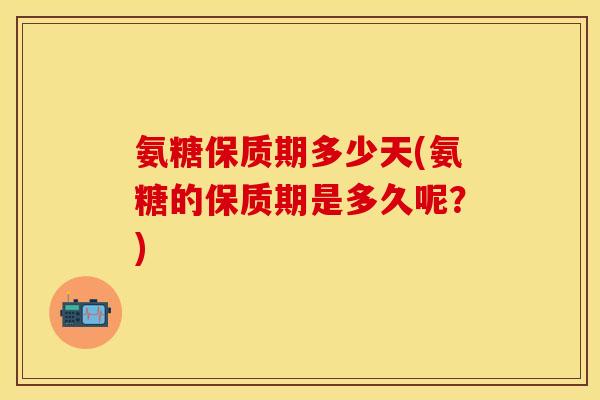 氨糖保质期多少天(氨糖的保质期是多久呢?) 氨糖保质期多少天(氨糖的保质期是多久呢?)