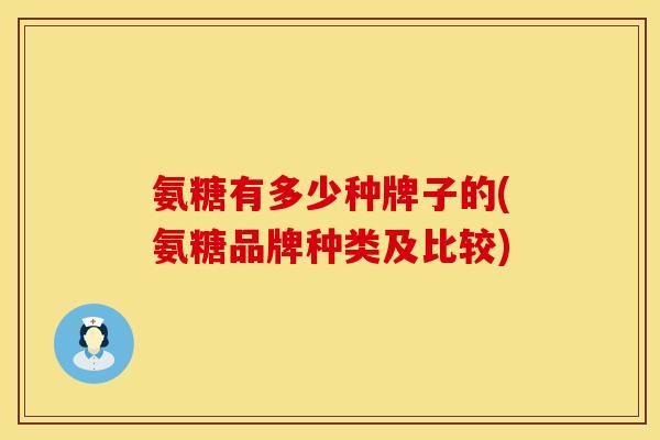 氨糖有多少种牌子的(氨糖品牌种类及比较)