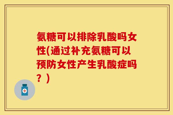 氨糖可以排除乳酸吗女性(通过补充氨糖可以预防女性产生乳酸症吗？)