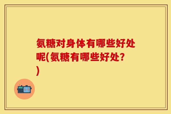 氨糖对身体有哪些好处呢(氨糖有哪些好处?) 氨糖对身体有哪些好处呢(氨糖有哪些好处?)