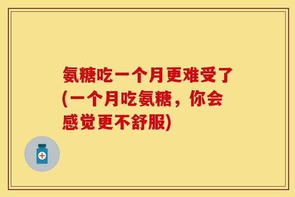 氨糖吃一个月更难受了(一个月吃氨糖，你会感觉更不舒服)