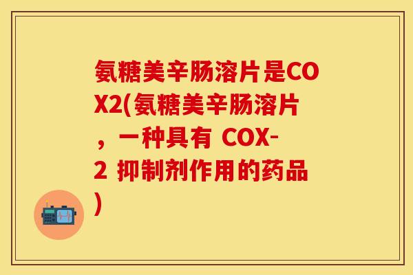 氨糖美辛肠溶片是COX2(氨糖美辛肠溶片，一种具有 COX-2 抑制剂作用的药品)