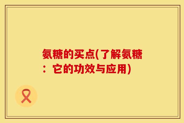 氨糖的买点(了解氨糖:它的功效与应用) 氨糖的买点(了解氨糖:它的功效与应用)