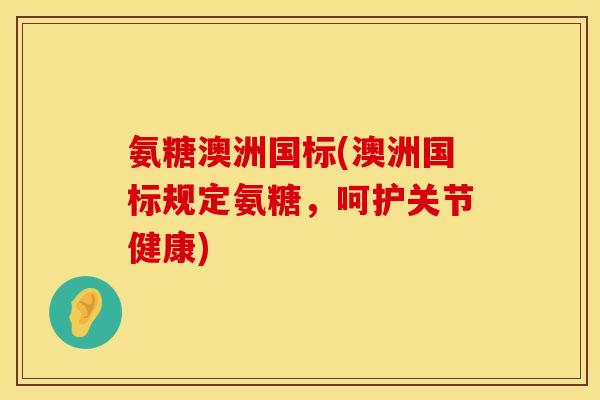 氨糖澳洲国标(澳洲国标规定氨糖，呵护关节健康)