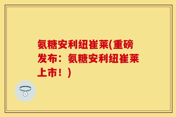 氨糖安利纽崔莱(重磅发布：氨糖安利纽崔莱上市！)