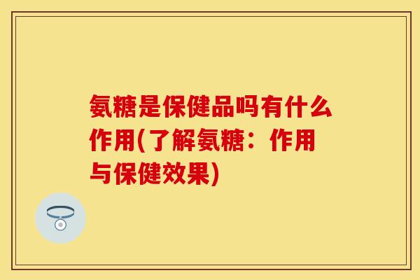 氨糖是保健品吗有什么作用(了解氨糖：作用与保健效果)