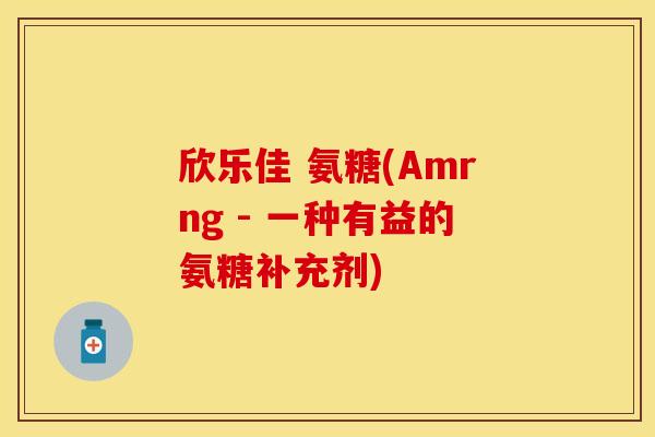 欣乐佳 氨糖(Amrng - 一种有益的氨糖补充剂)