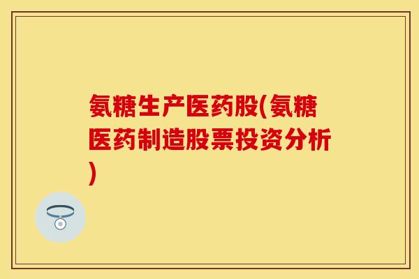 氨糖生产医药股(氨糖医药制造股票投资分析)