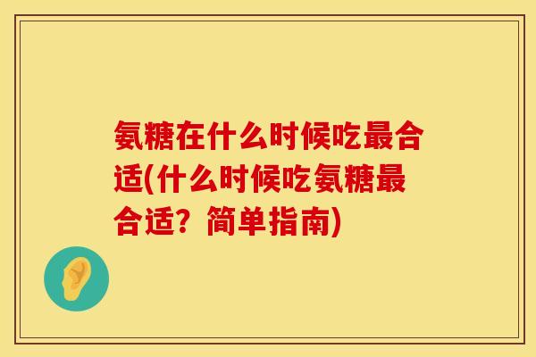氨糖在什么时候吃合适(什么时候吃氨糖合适?简单指南) 氨糖在什么时候吃合适(什么时候吃氨糖合适?简单指南)