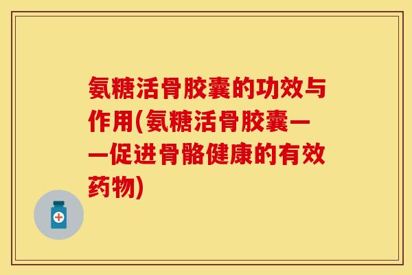 氨糖活骨胶囊的功效与作用(氨糖活骨胶囊——促进骨骼健康的有效药物)