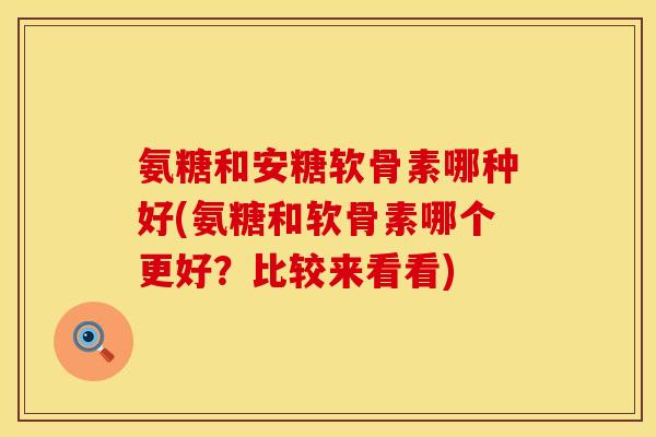 氨糖和安糖软骨素哪种好(氨糖和软骨素哪个更好？比较来看看)