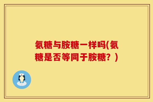 氨糖与胺糖一样吗(氨糖是否等同于胺糖？)