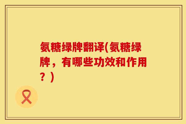氨糖绿牌翻译(氨糖绿牌,有哪些功效和作用?) 氨糖绿牌翻译(氨糖绿牌,有哪些功效和作用?)