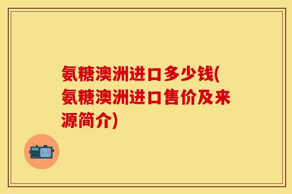 氨糖澳洲进口多少钱(氨糖澳洲进口售价及来源简介)
