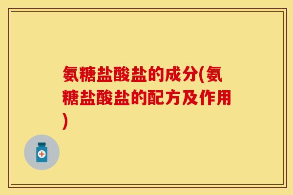 氨糖盐酸盐的成分(氨糖盐酸盐的配方及作用)