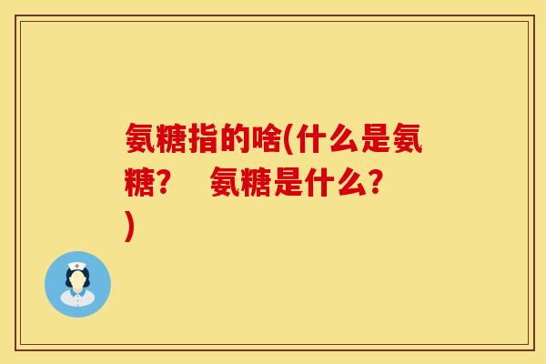 氨糖指的啥(什么是氨糖？  氨糖是什么？)