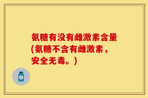 氨糖有没有雌激素含量(氨糖不含有雌激素，安全无毒。)