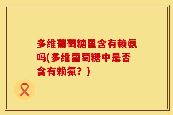 多维葡萄糖里含有赖氨吗(多维葡萄糖中是否含有赖氨?)