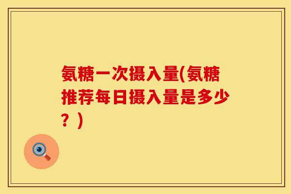 氨糖一次摄入量(氨糖推荐每日摄入量是多少？)