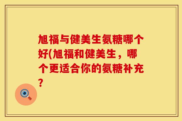 旭福与健美生氨糖哪个好(旭福和健美生，哪个更适合你的氨糖补充？