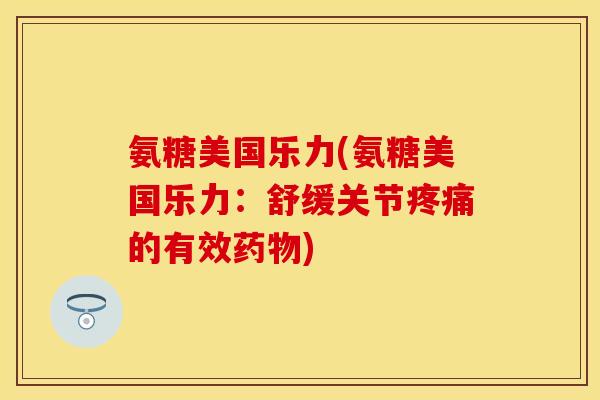 氨糖美国乐力(氨糖美国乐力：舒缓关节疼痛的有效药物)