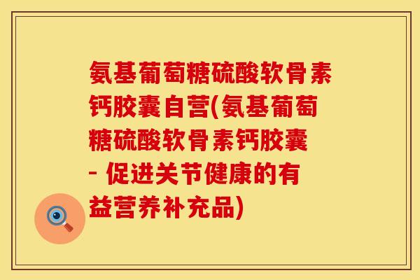 氨基葡萄糖硫酸软骨素钙胶囊自营(氨基葡萄糖硫酸软骨素钙胶囊 - 促进关节健康的有益营养补充品) 氨基葡萄糖硫酸软骨素钙胶囊自营(氨基葡萄糖硫酸软骨素钙胶囊 - 促进关节健康的有益营养补充品)